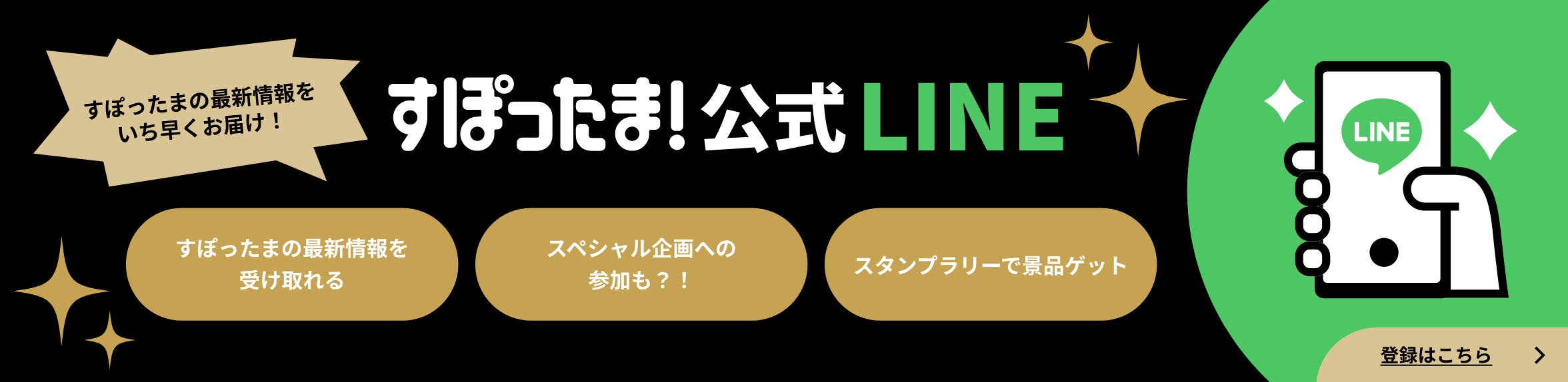 すぽったまの最新情報をいち早くお届け！すぽったま！公式LINE すぽったまの最新情報を受け取れる スペシャル企画への参加も？！ スタンプラリーで景品ゲット 登録はこちら
